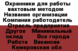 Охранники для работы вахтовым методом › Название организации ­ Компания-работодатель › Отрасль предприятия ­ Другое › Минимальный оклад ­ 1 - Все города Работа » Вакансии   . Кемеровская обл.,Прокопьевск г.